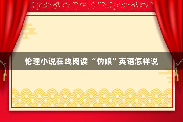 伦理小说在线阅读 “伪娘”英语怎样说