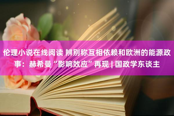 伦理小说在线阅读 辨别称互相依赖和欧洲的能源政事：赫希曼“影响效应”再现 | 国政学东谈主