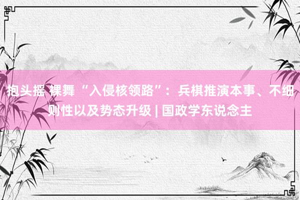 抱头摇 裸舞 “入侵核领路”：兵棋推演本事、不细则性以及势态升级 | 国政学东说念主