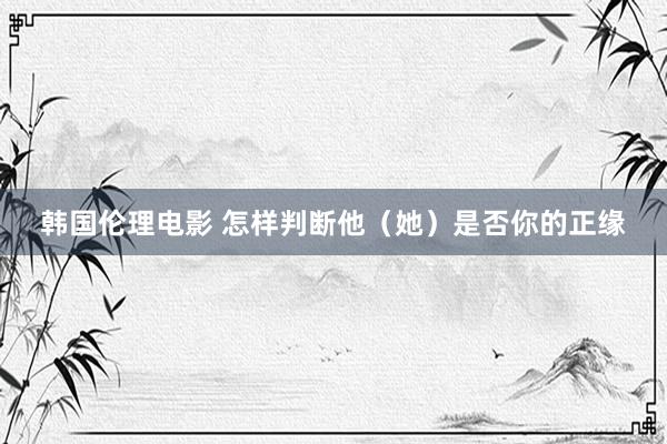 韩国伦理电影 怎样判断他(她)是否你的正缘