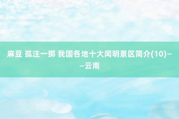麻豆 孤注一掷 我国各地十大闻明景区简介(10)——云南