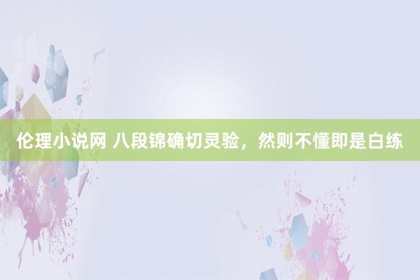 伦理小说网 八段锦确切灵验,然则不懂即是白练