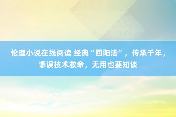 伦理小说在线阅读 经典“回阳法”，传承千年，谬误技术救命，无用也要知谈