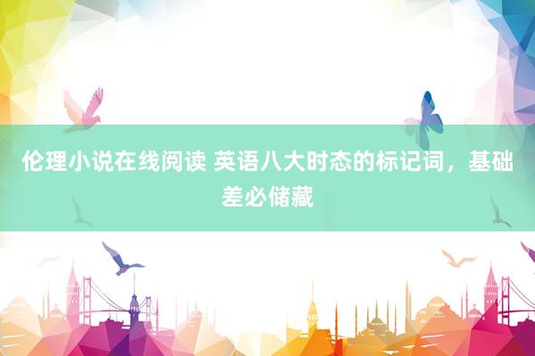伦理小说在线阅读 英语八大时态的标记词，基础差必储藏