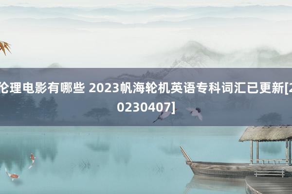 伦理电影有哪些 2023帆海轮机英语专科词汇已更新[20230407]
