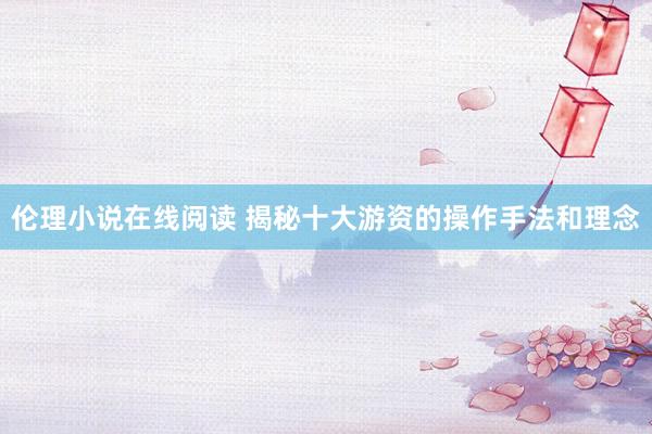 伦理小说在线阅读 揭秘十大游资的操作手法和理念