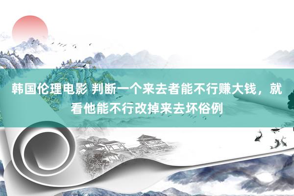 韩国伦理电影 判断一个来去者能不行赚大钱，就看他能不行改掉来去坏俗例