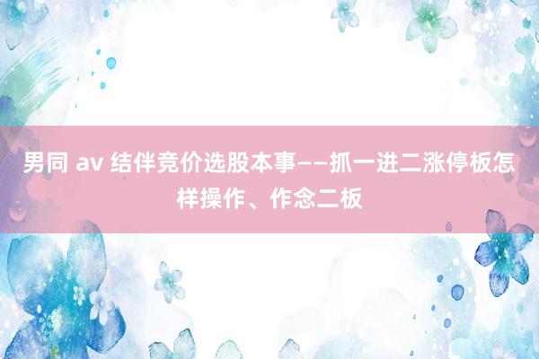 男同 av 结伴竞价选股本事——抓一进二涨停板怎样操作、作念二板