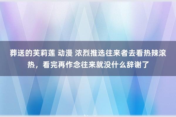 葬送的芙莉莲 动漫 浓烈推选往来者去看热辣滚热，看完再作念往来就没什么辞谢了