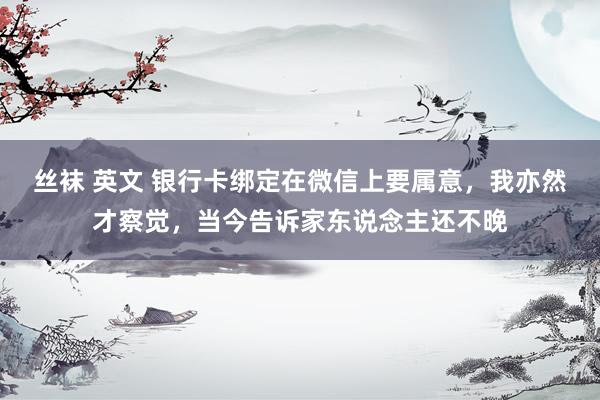 丝袜 英文 银行卡绑定在微信上要属意，我亦然才察觉，当今告诉家东说念主还不晚