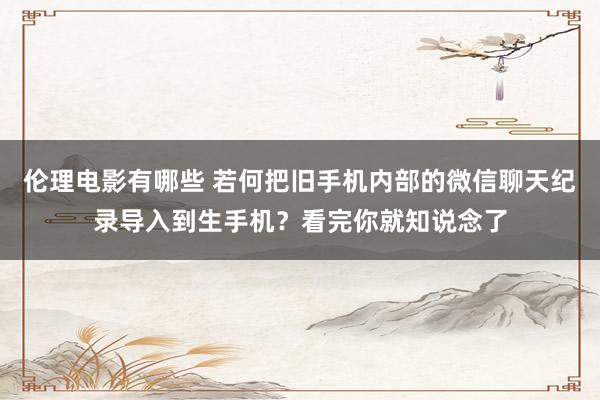伦理电影有哪些 若何把旧手机内部的微信聊天纪录导入到生手机？看完你就知说念了
