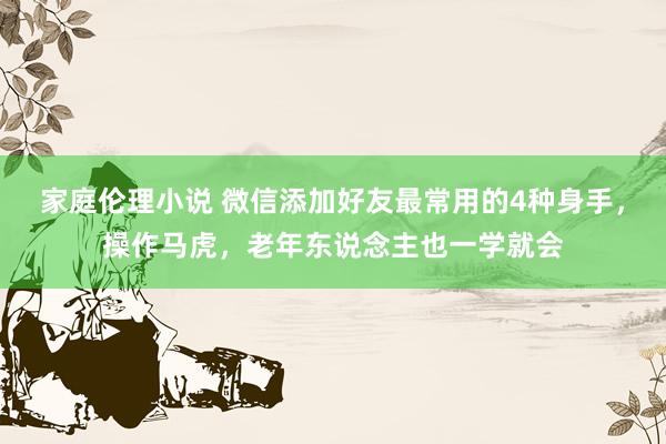 家庭伦理小说 微信添加好友最常用的4种身手，操作马虎，老年东说念主也一学就会