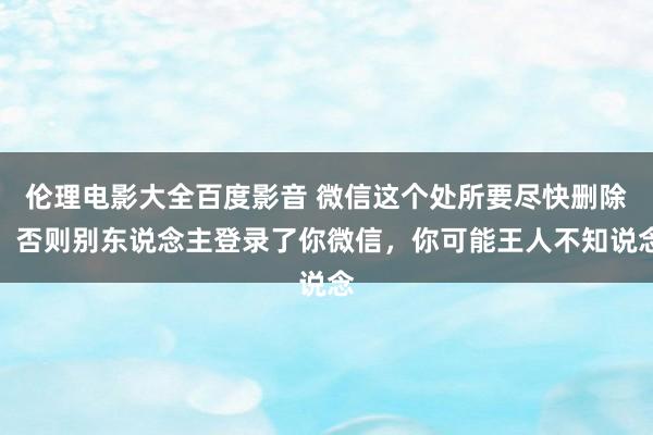伦理电影大全百度影音 微信这个处所要尽快删除，否则别东说念主登录了你微信，你可能王人不知说念