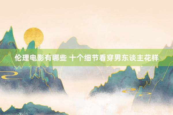伦理电影有哪些 十个细节看穿男东谈主花样