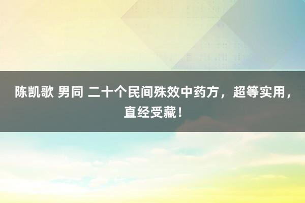 陈凯歌 男同 二十个民间殊效中药方，超等实用，直经受藏！