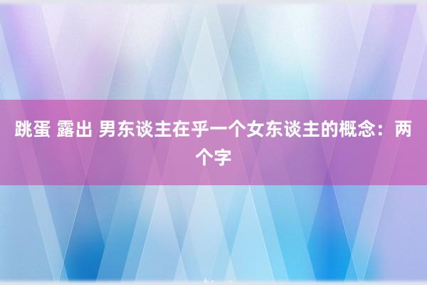 跳蛋 露出 男东谈主在乎一个女东谈主的概念：两个字