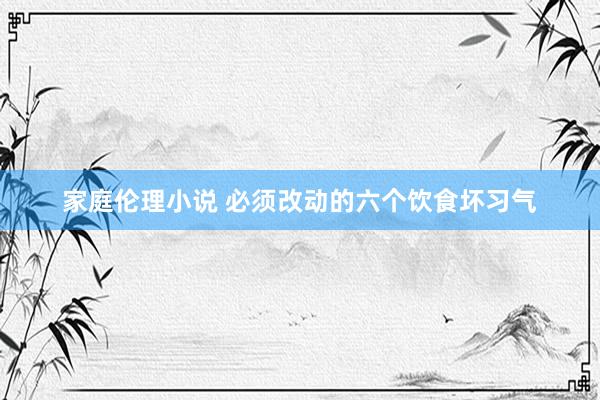 家庭伦理小说 必须改动的六个饮食坏习气