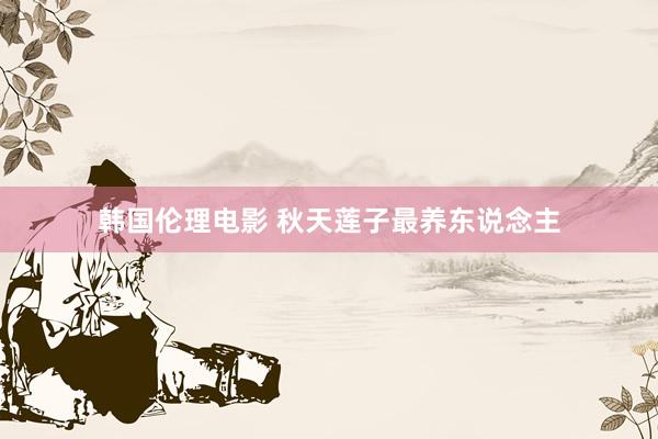 韩国伦理电影 秋天莲子最养东说念主