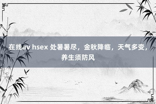 在线av hsex 处暑暑尽，金秋降临，天气多变，养生须防风