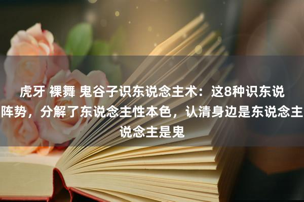 虎牙 裸舞 鬼谷子识东说念主术：这8种识东说念主阵势，分解了东说念主性本色，认清身边是东说念主是鬼