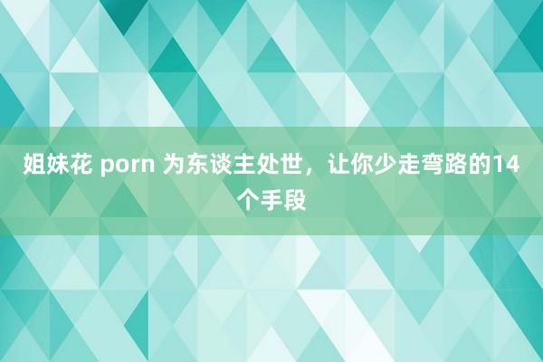 姐妹花 porn 为东谈主处世，让你少走弯路的14个手段