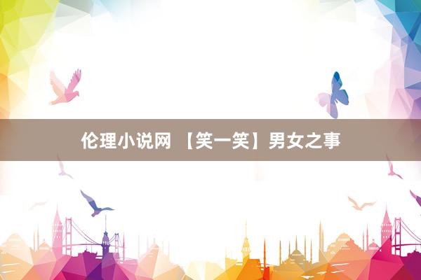 伦理小说网 【笑一笑】男女之事