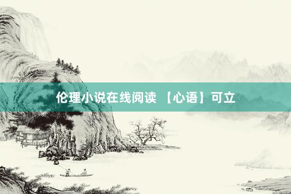 伦理小说在线阅读 【心语】可立