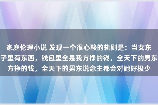 家庭伦理小说 发现一个很心酸的轨则是：当女东说念主又瘦又漂亮，脑子里有东西，钱包里全是我方挣的钱，全天下的男东说念主都会对她好极少