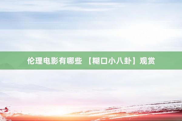 伦理电影有哪些 【糊口小八卦】观赏