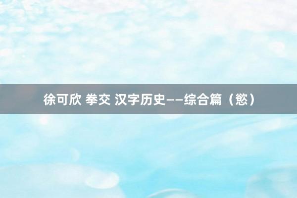 徐可欣 拳交 汉字历史——综合篇（慾）