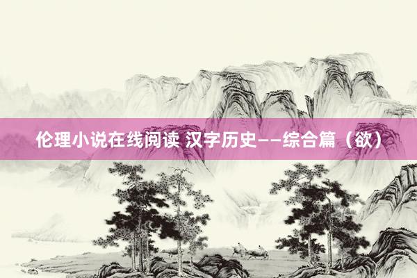 伦理小说在线阅读 汉字历史——综合篇（欲）