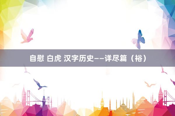 自慰 白虎 汉字历史——详尽篇（裕）
