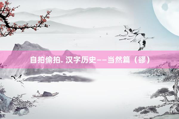自拍偷拍. 汉字历史——当然篇（豂）