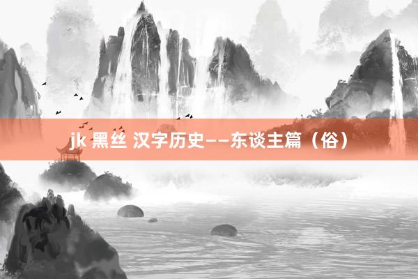 jk 黑丝 汉字历史——东谈主篇（俗）