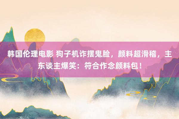 韩国伦理电影 狗子机诈摆鬼脸，颜料超滑稽，主东谈主爆笑：符合作念颜料包！