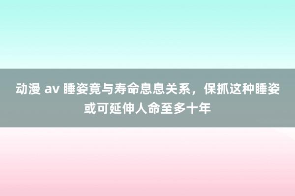 动漫 av 睡姿竟与寿命息息关系，保抓这种睡姿或可延伸人命至多十年