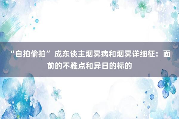 “自拍偷拍” 成东谈主烟雾病和烟雾详细征：面前的不雅点和异日的标的