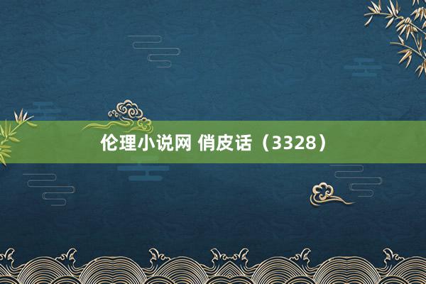 伦理小说网 俏皮话（3328）