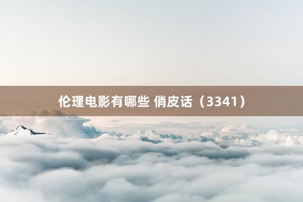 伦理电影有哪些 俏皮话（3341）