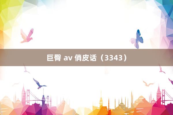 巨臀 av 俏皮话（3343）