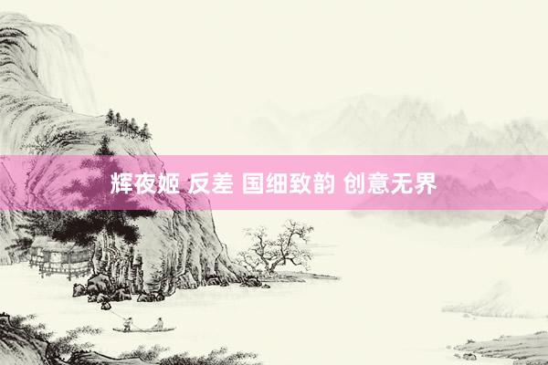 辉夜姬 反差 国细致韵 创意无界