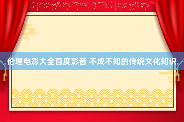 伦理电影大全百度影音 不成不知的传统文化知识
