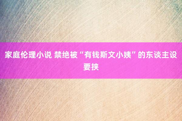 家庭伦理小说 禁绝被“有钱斯文小姨”的东谈主设要挟