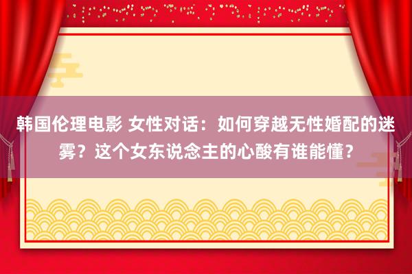 韩国伦理电影 女性对话：如何穿越无性婚配的迷雾？这个女东说念主的心酸有谁能懂？