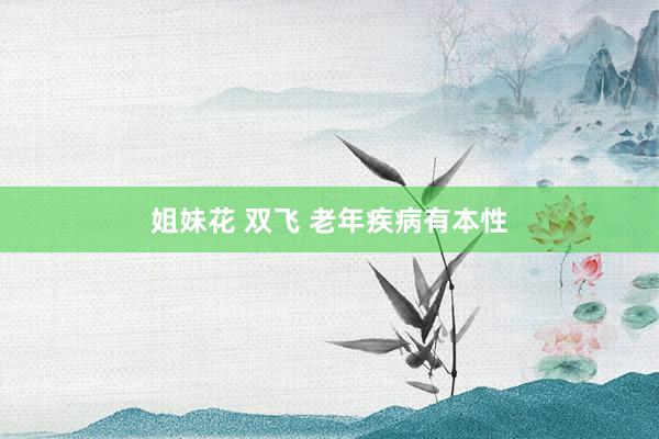 姐妹花 双飞 老年疾病有本性