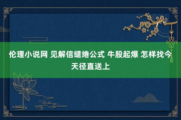 伦理小说网 见解信缱绻公式 牛股起爆 怎样找今天径直送上
