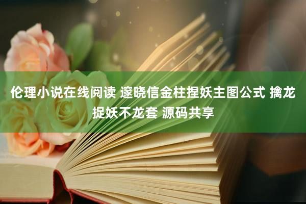 伦理小说在线阅读 邃晓信金柱捏妖主图公式 擒龙捉妖不龙套 源码共享