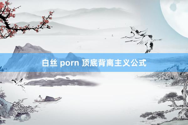 白丝 porn 顶底背离主义公式
