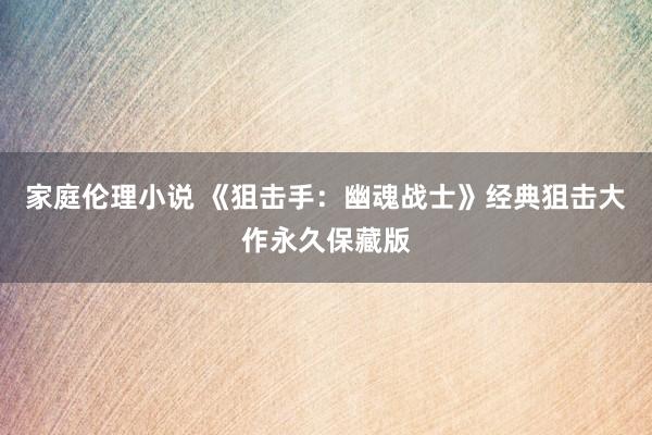 家庭伦理小说 《狙击手：幽魂战士》经典狙击大作永久保藏版