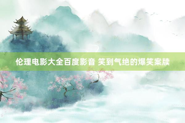 伦理电影大全百度影音 笑到气绝的爆笑案牍